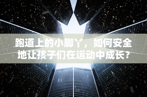 跑道上的小脚丫，如何安全地让孩子们在运动中成长？