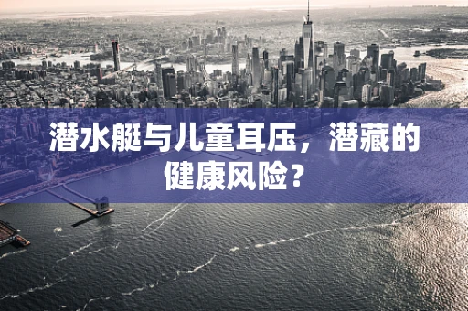 潜水艇与儿童耳压，潜藏的健康风险？
