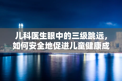 儿科医生眼中的三级跳远，如何安全地促进儿童健康成长？