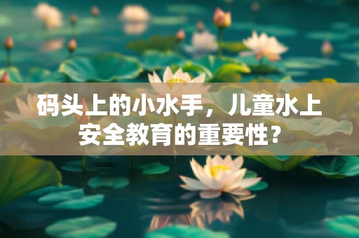 码头上的小水手，儿童水上安全教育的重要性？