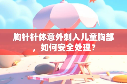 胸针针体意外刺入儿童胸部，如何安全处理？