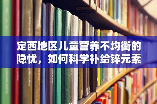 定西地区儿童营养不均衡的隐忧，如何科学补给锌元素？