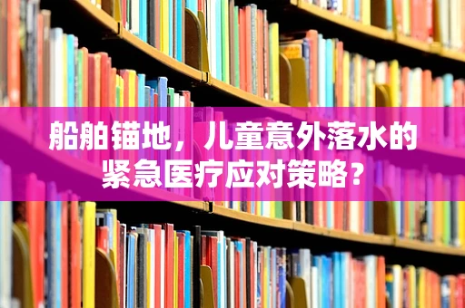 船舶锚地，儿童意外落水的紧急医疗应对策略？