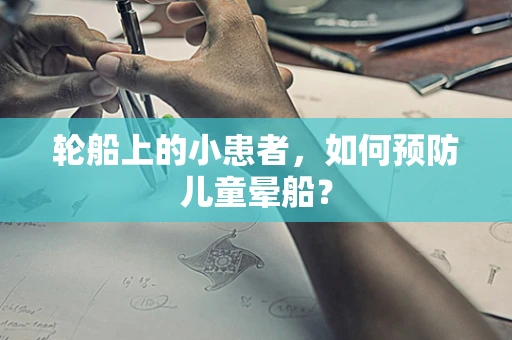 轮船上的小患者，如何预防儿童晕船？