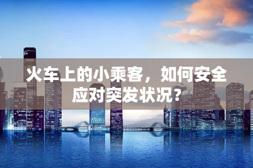 火车上的小乘客，如何安全应对突发状况？