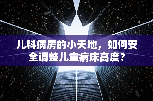 儿科病房的小天地，如何安全调整儿童病床高度？