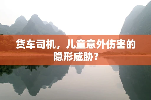 货车司机，儿童意外伤害的隐形威胁？