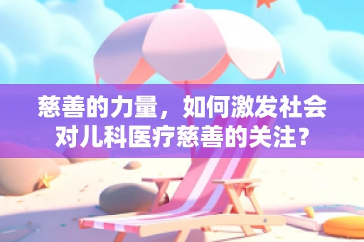 慈善的力量，如何激发社会对儿科医疗慈善的关注？