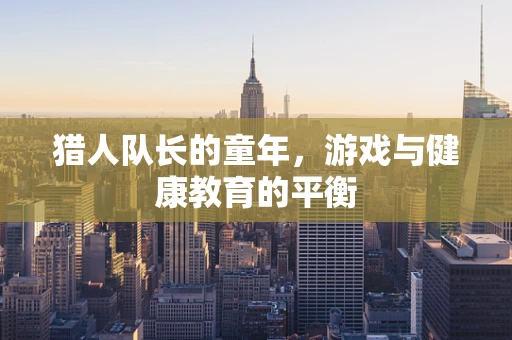猎人队长的童年，游戏与健康教育的平衡