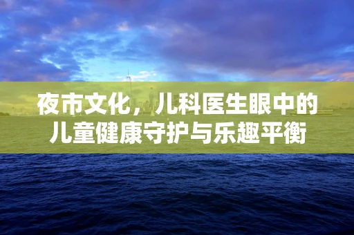 夜市文化，儿科医生眼中的儿童健康守护与乐趣平衡