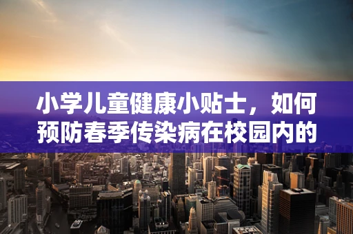 小学儿童健康小贴士，如何预防春季传染病在校园内的传播？