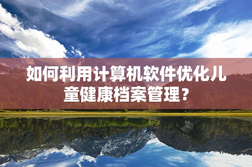 如何利用计算机软件优化儿童健康档案管理？