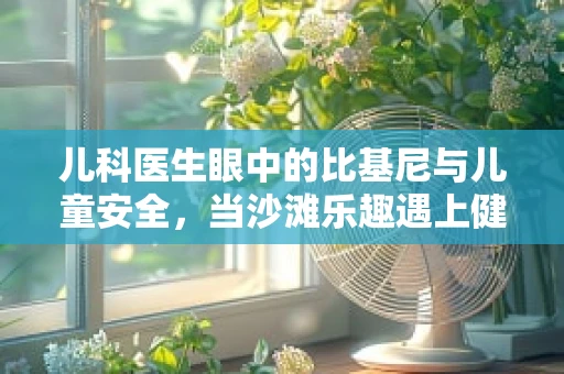儿科医生眼中的比基尼与儿童安全，当沙滩乐趣遇上健康考量