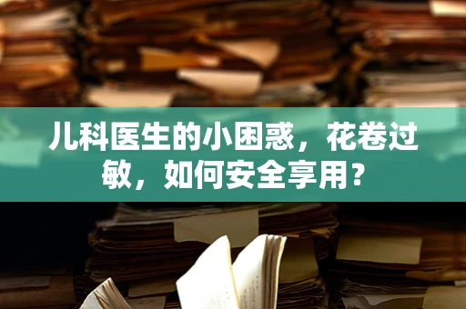 儿科医生的小困惑，花卷过敏，如何安全享用？