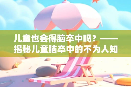 儿童也会得脑卒中吗？——揭秘儿童脑卒中的不为人知