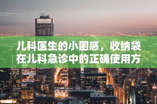 儿科医生的小困惑，收纳袋在儿科急诊中的正确使用方法是什么？