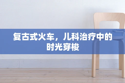 复古式火车，儿科治疗中的时光穿梭