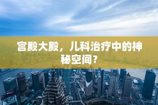 宫殿大殿，儿科治疗中的神秘空间？