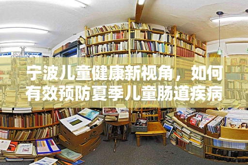 宁波儿童健康新视角，如何有效预防夏季儿童肠道疾病？