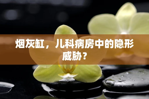 烟灰缸，儿科病房中的隐形威胁？