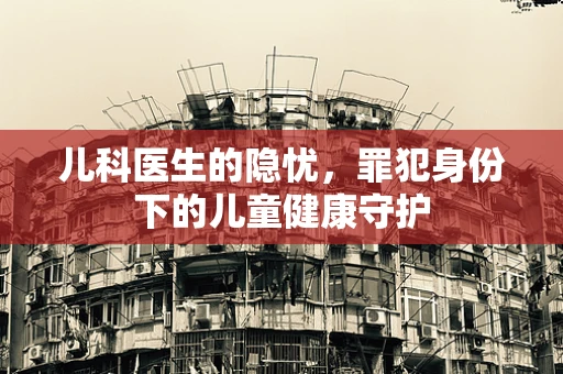 儿科医生的隐忧，罪犯身份下的儿童健康守护