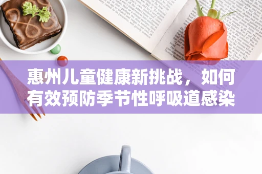 惠州儿童健康新挑战，如何有效预防季节性呼吸道感染？