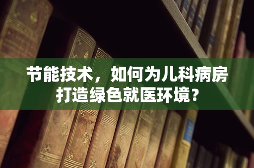 节能技术，如何为儿科病房打造绿色就医环境？