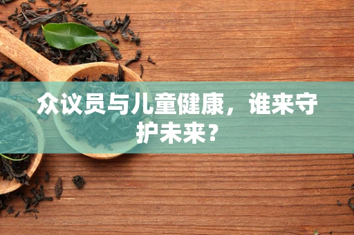 众议员与儿童健康，谁来守护未来？