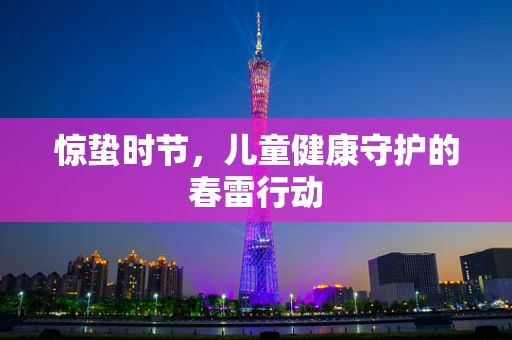 惊蛰时节，儿童健康守护的春雷行动