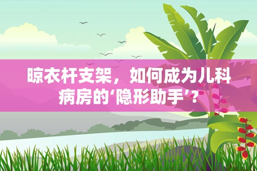 晾衣杆支架，如何成为儿科病房的‘隐形助手’？
