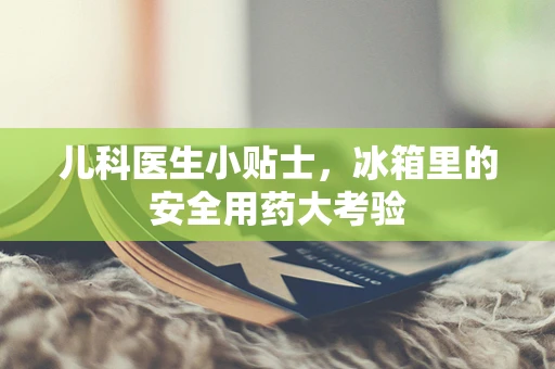 儿科医生小贴士，冰箱里的安全用药大考验