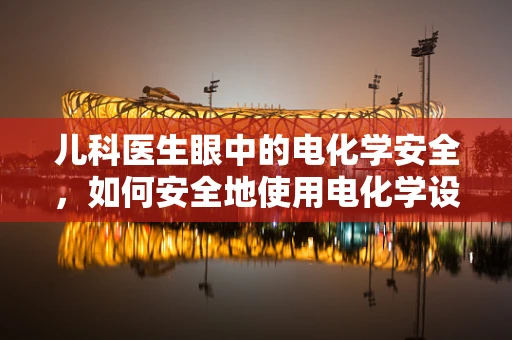 儿科医生眼中的电化学安全，如何安全地使用电化学设备在儿童治疗中？