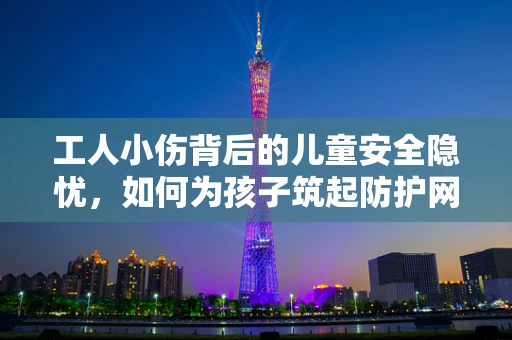 工人小伤背后的儿童安全隐忧，如何为孩子筑起防护网？