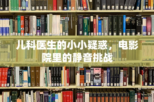 儿科医生的小小疑惑，电影院里的静音挑战