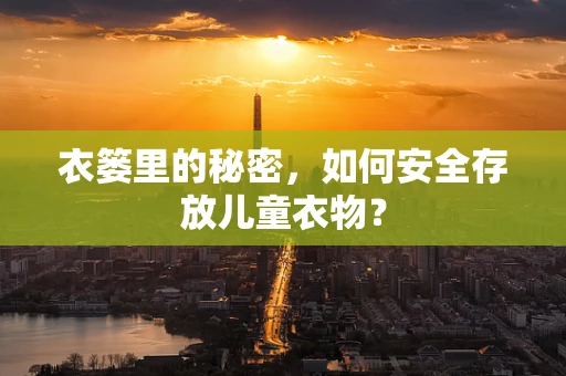 衣篓里的秘密，如何安全存放儿童衣物？
