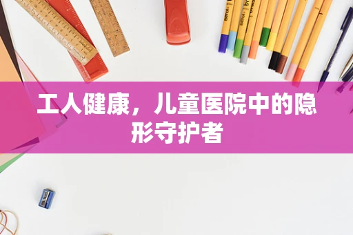 工人健康，儿童医院中的隐形守护者