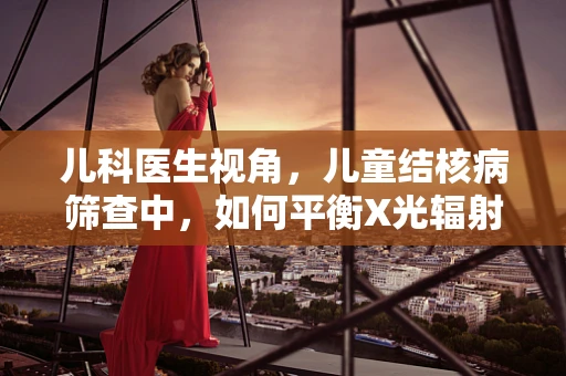 儿科医生视角，儿童结核病筛查中，如何平衡X光辐射风险与诊断需求？