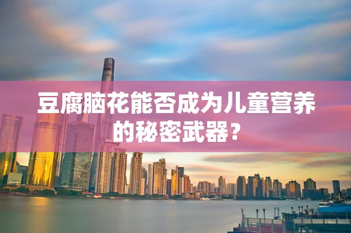 豆腐脑花能否成为儿童营养的秘密武器？