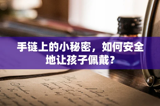 手链上的小秘密，如何安全地让孩子佩戴？