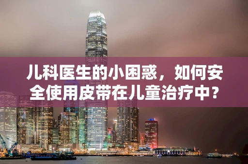 儿科医生的小困惑，如何安全使用皮带在儿童治疗中？