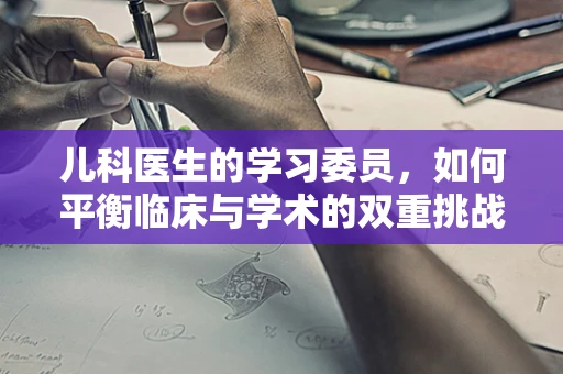 儿科医生的学习委员，如何平衡临床与学术的双重挑战？