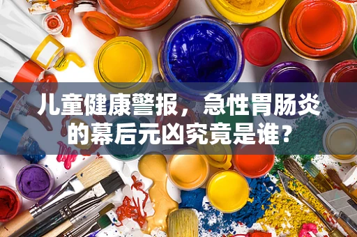 儿童健康警报，急性胃肠炎的幕后元凶究竟是谁？