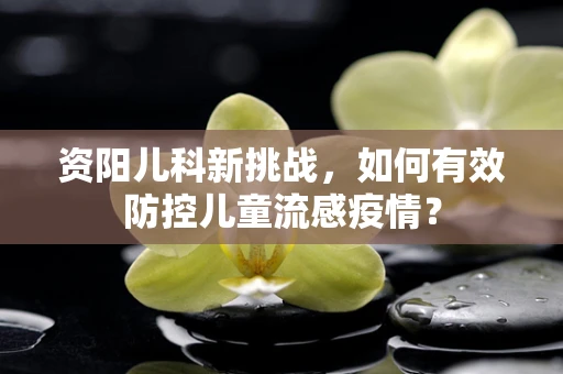 资阳儿科新挑战，如何有效防控儿童流感疫情？