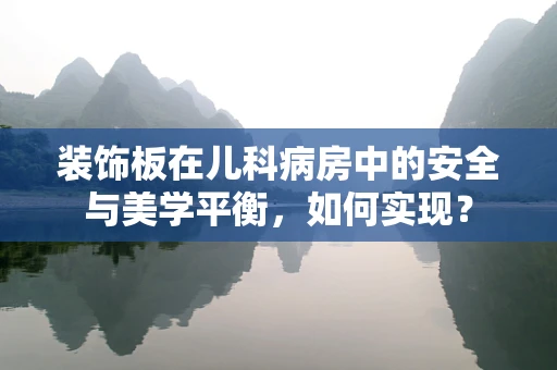 装饰板在儿科病房中的安全与美学平衡，如何实现？