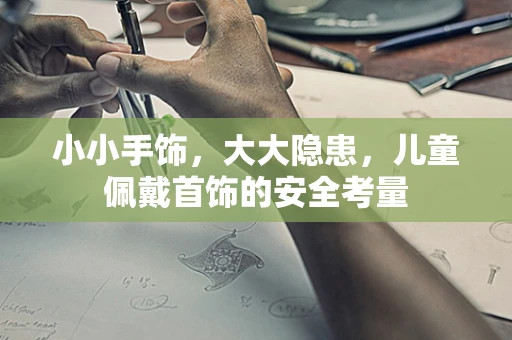 小小手饰，大大隐患，儿童佩戴首饰的安全考量