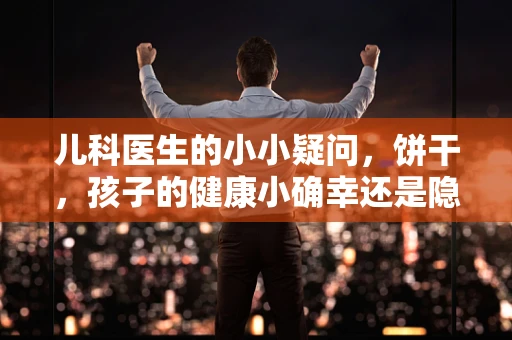 儿科医生的小小疑问，饼干，孩子的健康小确幸还是隐忧？