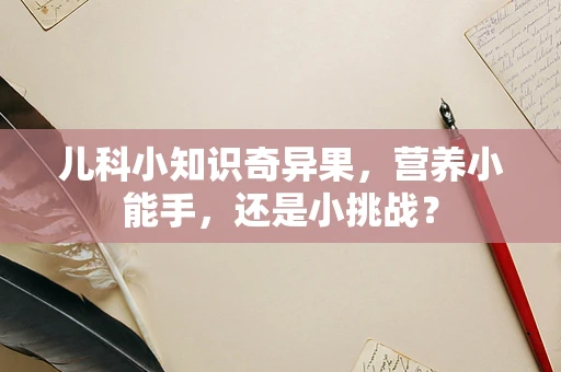 儿科小知识奇异果，营养小能手，还是小挑战？