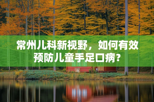 常州儿科新视野，如何有效预防儿童手足口病？