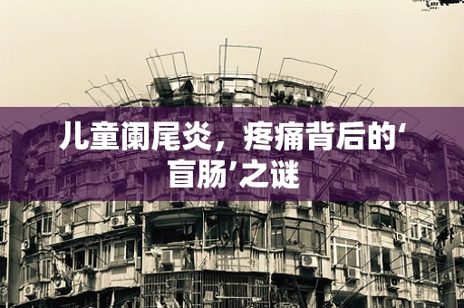 儿童阑尾炎，疼痛背后的‘盲肠’之谜