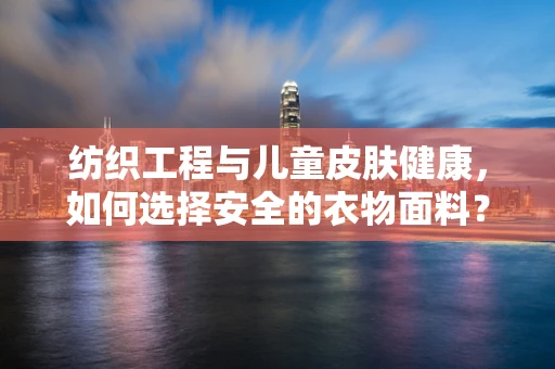 纺织工程与儿童皮肤健康，如何选择安全的衣物面料？